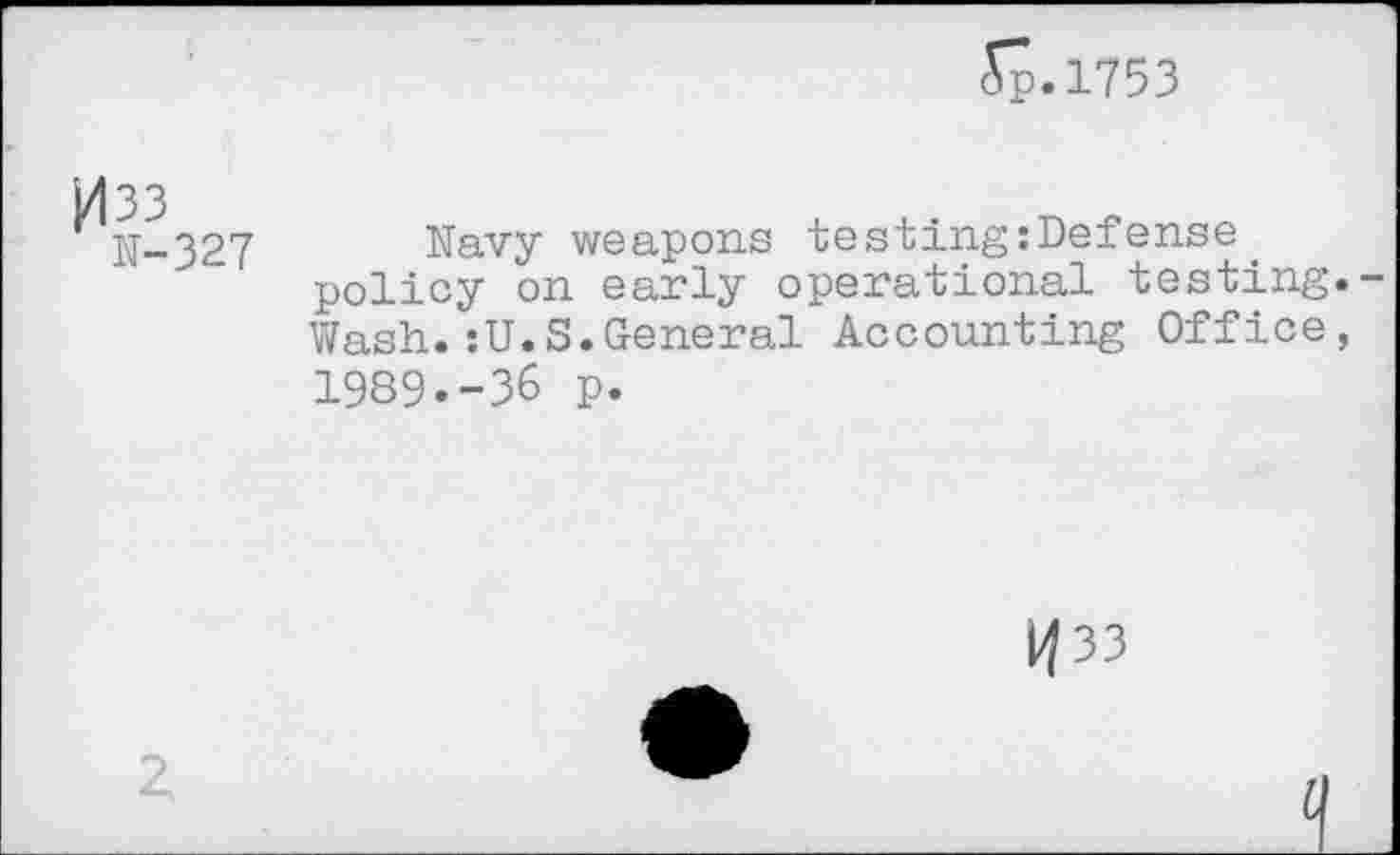 ﻿£j?.1753
H33
N-327
Navy weapons testingiDefense policy on early operational testing.-Wash.:U.S.General Accounting Office, 1989.-36 p.
33
Z